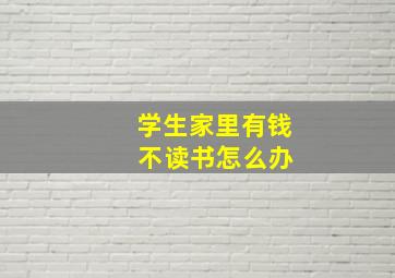 学生家里有钱 不读书怎么办